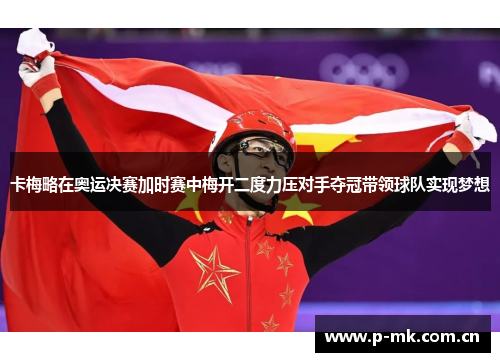 卡梅略在奥运决赛加时赛中梅开二度力压对手夺冠带领球队实现梦想 卡梅略在奥运决赛加时赛中梅开二度力压对手夺冠带领球队实现梦想