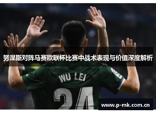 努涅斯对阵马赛欧联杯比赛中战术表现与价值深度解析 努涅斯对阵马赛欧联杯比赛中战术表现与价值深度解析